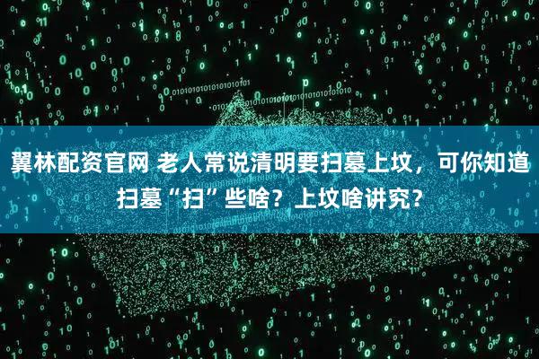 翼林配资官网 老人常说清明要扫墓上坟，可你知道扫墓“扫”些啥？上坟啥讲究？
