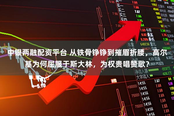 中银两融配资平台 从铁骨铮铮到摧眉折腰，高尔基为何屈服于斯大林，为权贵唱赞歌？