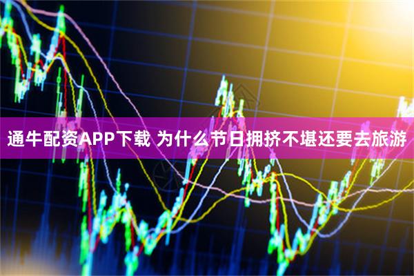 通牛配资APP下载 为什么节日拥挤不堪还要去旅游
