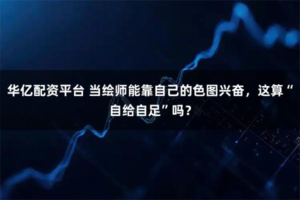 华亿配资平台 当绘师能靠自己的色图兴奋，这算“自给自足”吗？