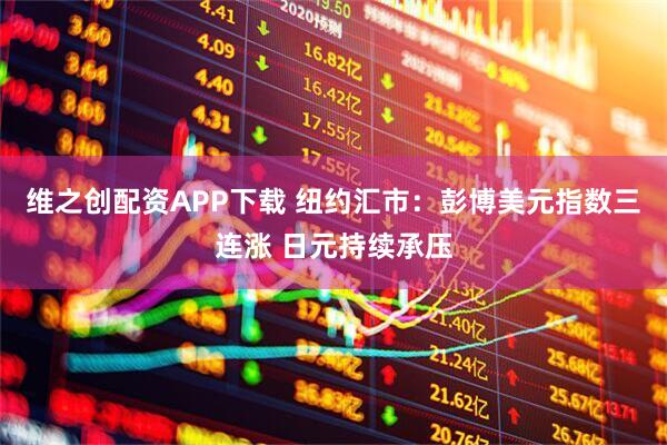 维之创配资APP下载 纽约汇市：彭博美元指数三连涨 日元持续承压