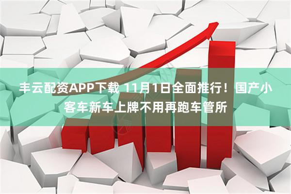 丰云配资APP下载 11月1日全面推行！国产小客车新车上牌不用再跑车管所