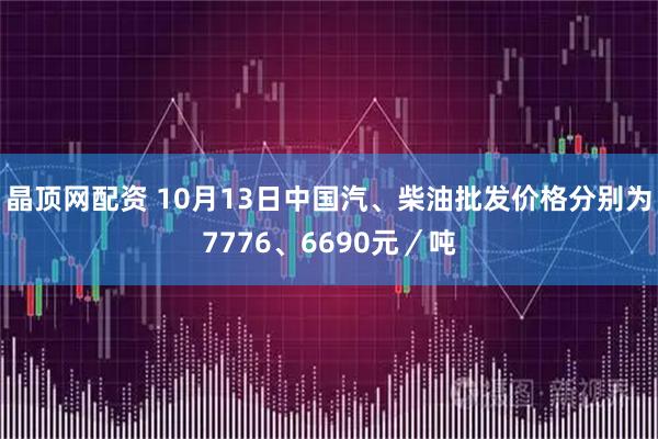 晶顶网配资 10月13日中国汽、柴油批发价格分别为7776、6690元／吨