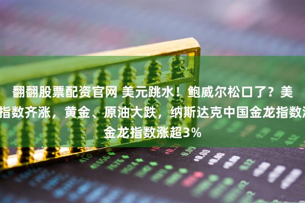 翻翻股票配资官网 美元跳水！鲍威尔松口了？美股三大指数齐涨，黄金、原油大跌，纳斯达克中国金龙指数涨超3%