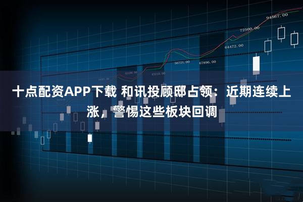十点配资APP下载 和讯投顾邸占领：近期连续上涨，警惕这些板块回调