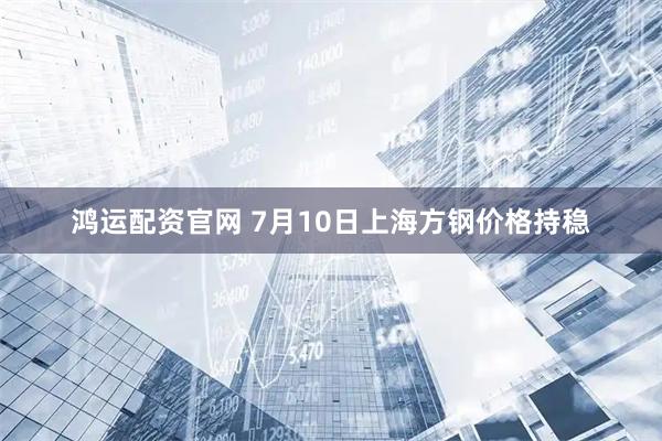 鸿运配资官网 7月10日上海方钢价格持稳