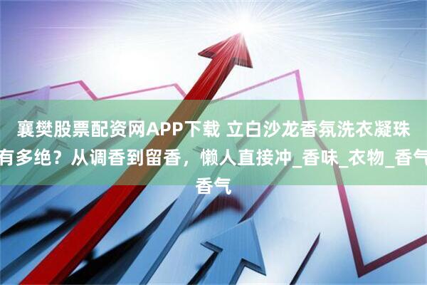 襄樊股票配资网APP下载 立白沙龙香氛洗衣凝珠有多绝？从调香到留香，懒人直接冲_香味_衣物_香气