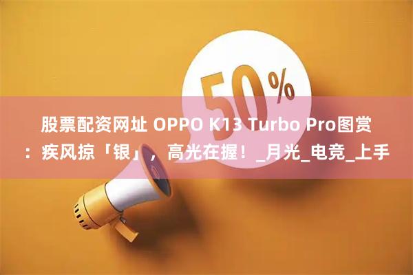 股票配资网址 OPPO K13 Turbo Pro图赏：疾风掠「银」，高光在握！_月光_电竞_上手