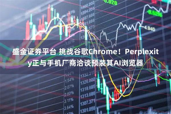 盛金证券平台 挑战谷歌Chrome！Perplexity正与手机厂商洽谈预装其AI浏览器