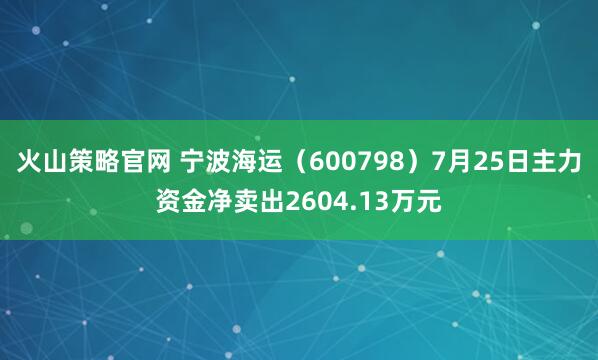 火山策略官网 宁波海运（600798）7月25日主力资金净卖出2604.13万元