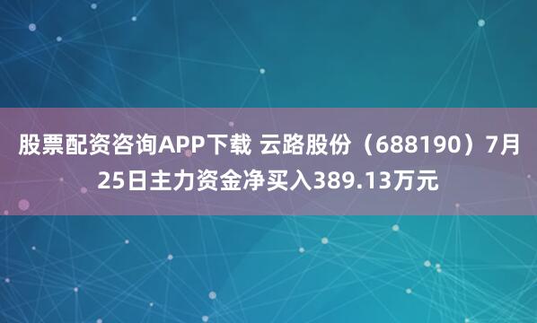 股票配资咨询APP下载 云路股份（688190）7月25日主力资金净买入389.13万元