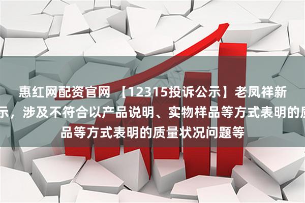 惠红网配资官网 【12315投诉公示】老凤祥新增17件投诉公示，涉及不符合以产品说明、实物样品等方式表明的质量状况问题等