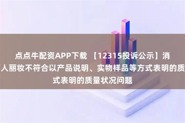 点点牛配资APP下载 【12315投诉公示】消费者投诉丽人丽妆不符合以产品说明、实物样品等方式表明的质量状况问题