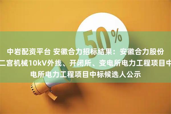 中岩配资平台 安徽合力招标结果：安徽合力股份有限公司已购二宫机械10kV外线、开闭所、变电所电力工程项目中标候选人公示