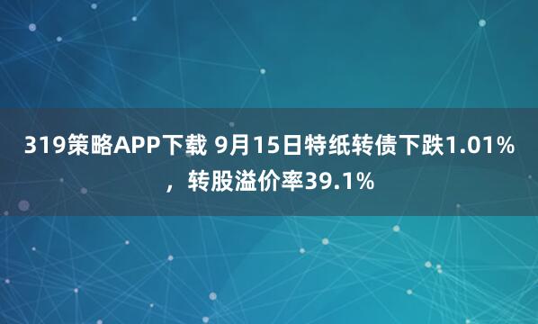 319策略APP下载 9月15日特纸转债下跌1.01%，转股溢价率39.1%