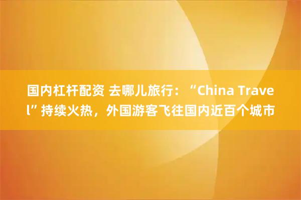 国内杠杆配资 去哪儿旅行：“China Travel”持续火热，外国游客飞往国内近百个城市