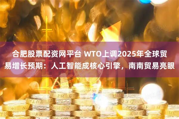 合肥股票配资网平台 WTO上调2025年全球贸易增长预期：人工智能成核心引擎，南南贸易亮眼