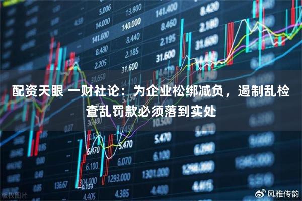 配资天眼 一财社论：为企业松绑减负，遏制乱检查乱罚款必须落到实处