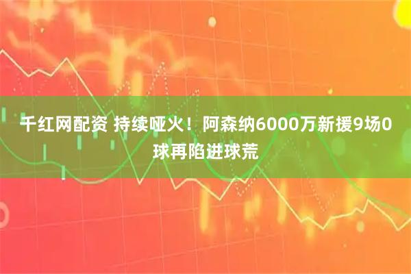 千红网配资 持续哑火！阿森纳6000万新援9场0球再陷进球荒