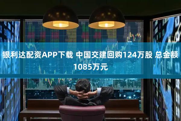 银利达配资APP下载 中国交建回购124万股 总金额1085万元