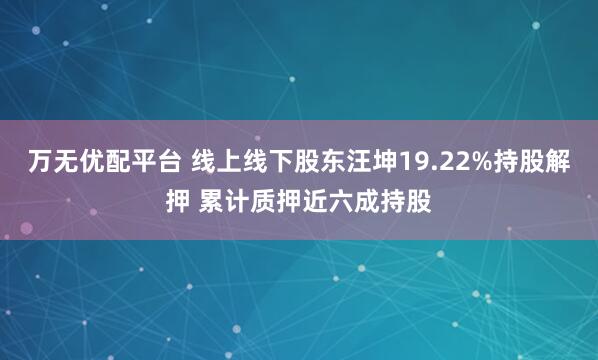 万无优配平台 线上线下股东汪坤19.22%持股解押 累计质押近六成持股