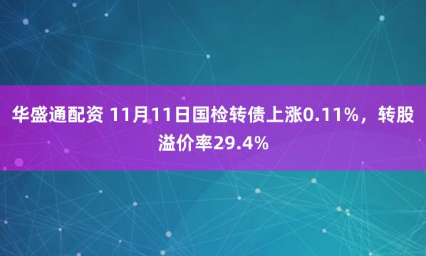 华盛通配资 11月11日国检转债上涨0.11%，转股溢价率29.4%