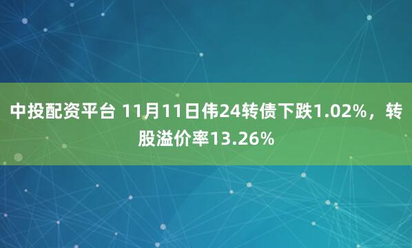 中投配资平台 11月11日伟24转债下跌1.02%，转股溢价率13.26%