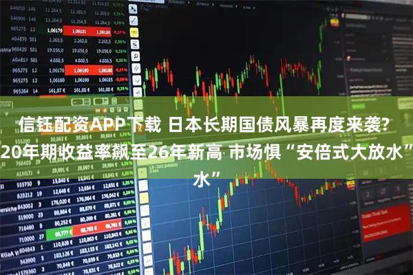信钰配资APP下载 日本长期国债风暴再度来袭? 20年期收益率飙至26年新高 市场惧“安倍式大放水”
