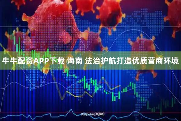 牛牛配资APP下载 海南 法治护航打造优质营商环境
