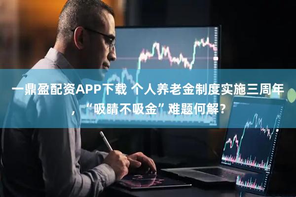 一鼎盈配资APP下载 个人养老金制度实施三周年，“吸睛不吸金”难题何解？