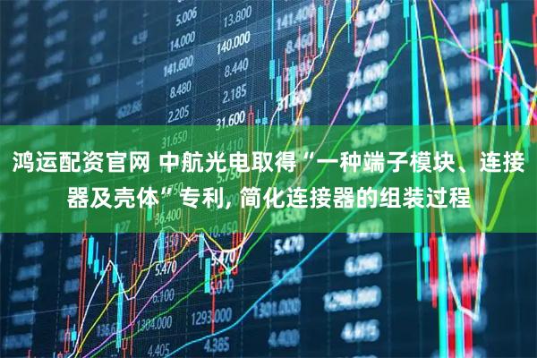 鸿运配资官网 中航光电取得“一种端子模块、连接器及壳体”专利, 简化连接器的组装过程