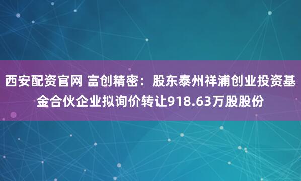西安配资官网 富创精密：股东泰州祥浦创业投资基金合伙企业拟询价转让918.63万股股份