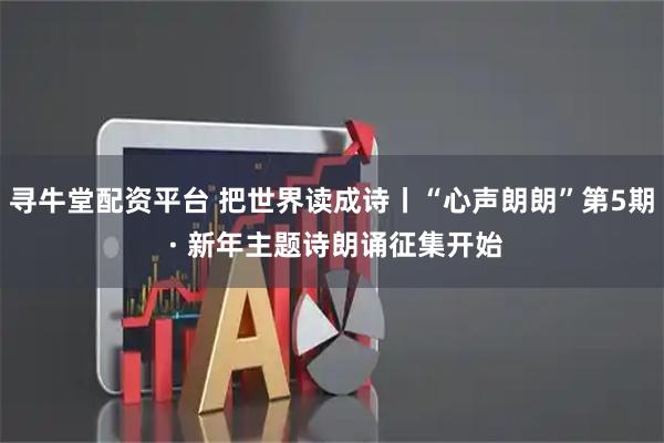 寻牛堂配资平台 把世界读成诗丨“心声朗朗”第5期 · 新年主题诗朗诵征集开始