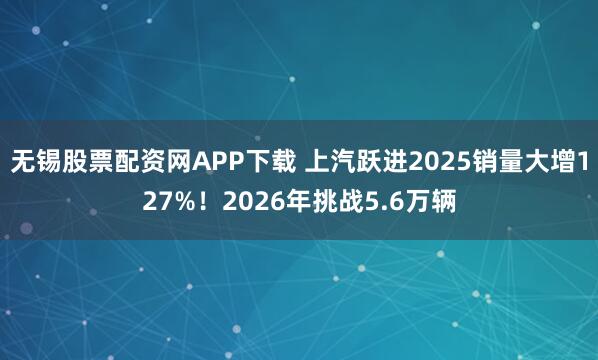 无锡股票配资网APP下载 上汽跃进2025销量大增127%！2026年挑战5.6万辆