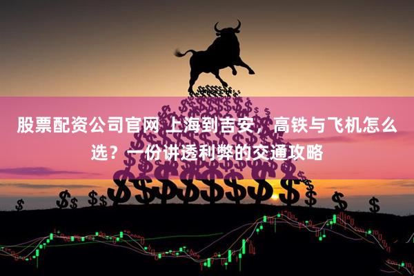 股票配资公司官网 上海到吉安，高铁与飞机怎么选？一份讲透利弊的交通攻略