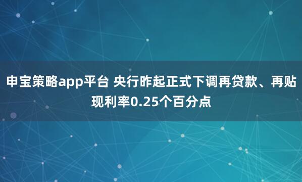 申宝策略app平台 央行昨起正式下调再贷款、再贴现利率0.25个百分点