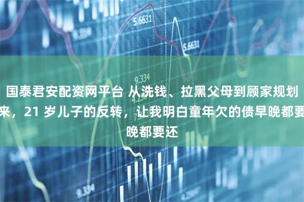 国泰君安配资网平台 从洗钱、拉黑父母到顾家规划未来，21 岁儿子的反转，让我明白童年欠的债早晚都要还