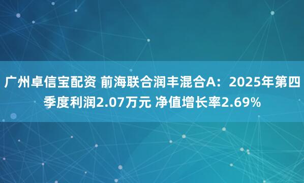 广州卓信宝配资 前海联合润丰混合A：2025年第四季度利润2.07万元 净值增长率2.69%