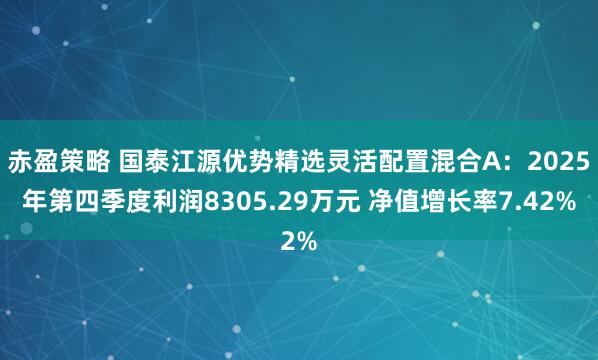 赤盈策略 国泰江源优势精选灵活配置混合A：2025年第四季度利润8305.29万元 净值增长率7.42%