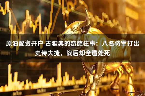 原油配资开户 古雅典的奇葩往事：八名将军打出史诗大捷，战后却全遭处死