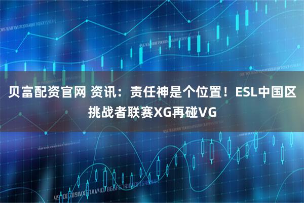 贝富配资官网 资讯：责任神是个位置！ESL中国区挑战者联赛XG再碰VG