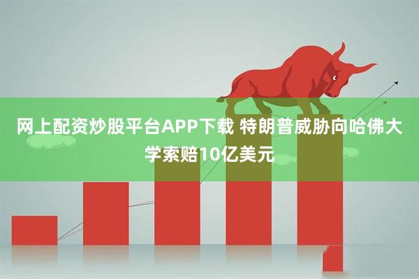 网上配资炒股平台APP下载 特朗普威胁向哈佛大学索赔10亿美元