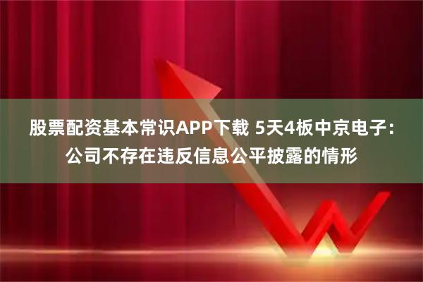 股票配资基本常识APP下载 5天4板中京电子：公司不存在违反信息公平披露的情形