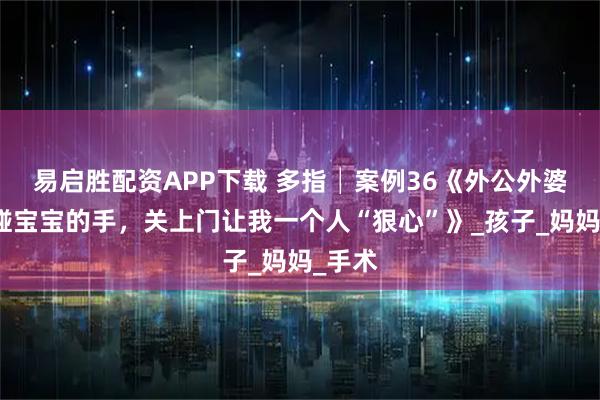 易启胜配资APP下载 多指│案例36《外公外婆不敢碰宝宝的手，关上门让我一个人“狠心”》_孩子_妈妈_手术