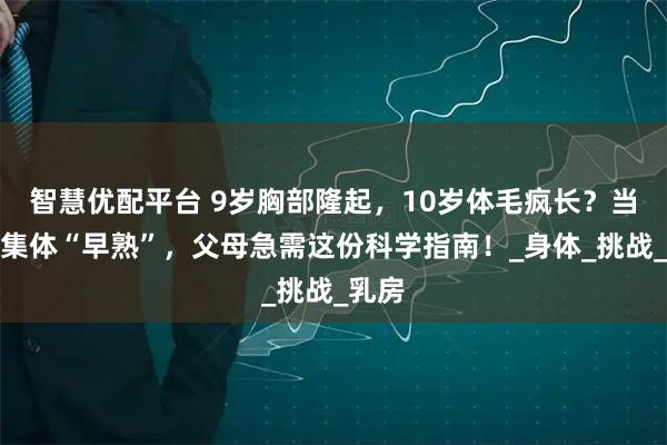 智慧优配平台 9岁胸部隆起，10岁体毛疯长？当孩子集体“早熟”，父母急需这份科学指南！_身体_挑战_乳房