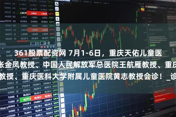 361股票配资网 7月1-6日，重庆天佑儿童医院特邀原上海市儿童医院张金凤教授、中国人民解放军总医院王航雁教授、重庆医科大学附属儿童医院黄志教授会诊！_诊疗_康复_临床学