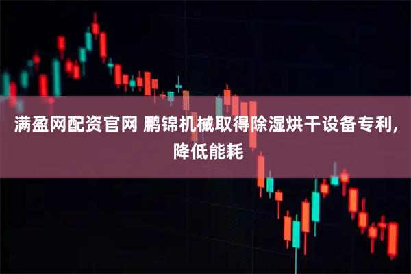 满盈网配资官网 鹏锦机械取得除湿烘干设备专利, 降低能耗