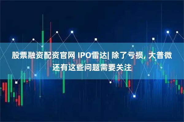 股票融资配资官网 IPO雷达| 除了亏损, 大普微还有这些问题需要关注