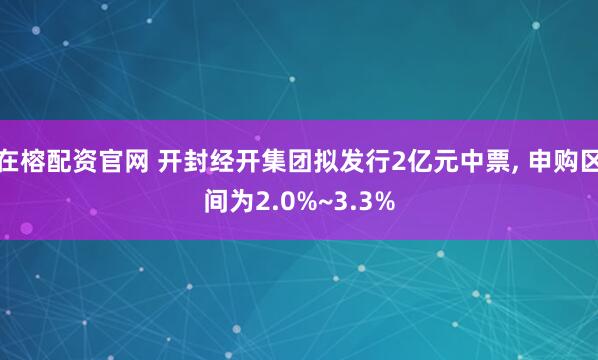 在榕配资官网 开封经开集团拟发行2亿元中票, 申购区间为2.0%~3.3%