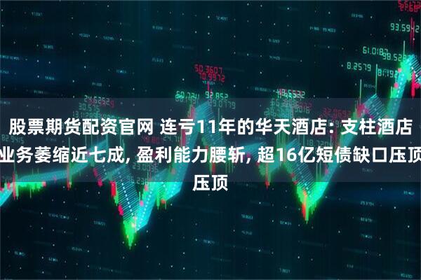 股票期货配资官网 连亏11年的华天酒店: 支柱酒店业务萎缩近七成, 盈利能力腰斩, 超16亿短债缺口压顶